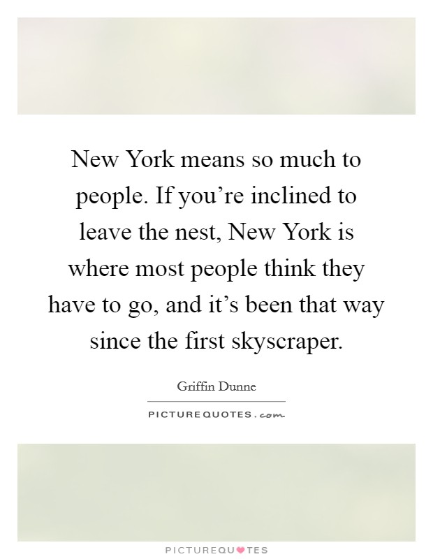 New York means so much to people. If you're inclined to leave the nest, New York is where most people think they have to go, and it's been that way since the first skyscraper Picture Quote #1