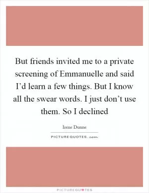But friends invited me to a private screening of Emmanuelle and said I’d learn a few things. But I know all the swear words. I just don’t use them. So I declined Picture Quote #1