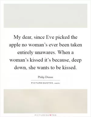 My dear, since Eve picked the apple no woman’s ever been taken entirely unawares. When a woman’s kissed it’s because, deep down, she wants to be kissed Picture Quote #1