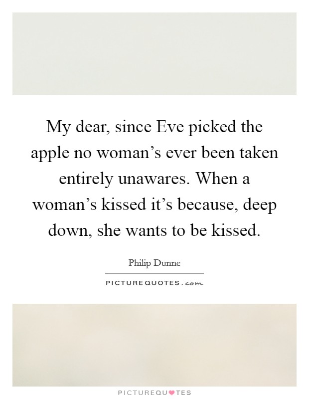 My dear, since Eve picked the apple no woman's ever been taken entirely unawares. When a woman's kissed it's because, deep down, she wants to be kissed Picture Quote #1
