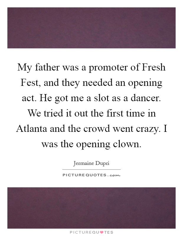 My father was a promoter of Fresh Fest, and they needed an opening act. He got me a slot as a dancer. We tried it out the first time in Atlanta and the crowd went crazy. I was the opening clown Picture Quote #1