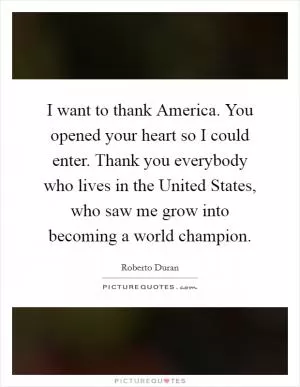 I want to thank America. You opened your heart so I could enter. Thank you everybody who lives in the United States, who saw me grow into becoming a world champion Picture Quote #1