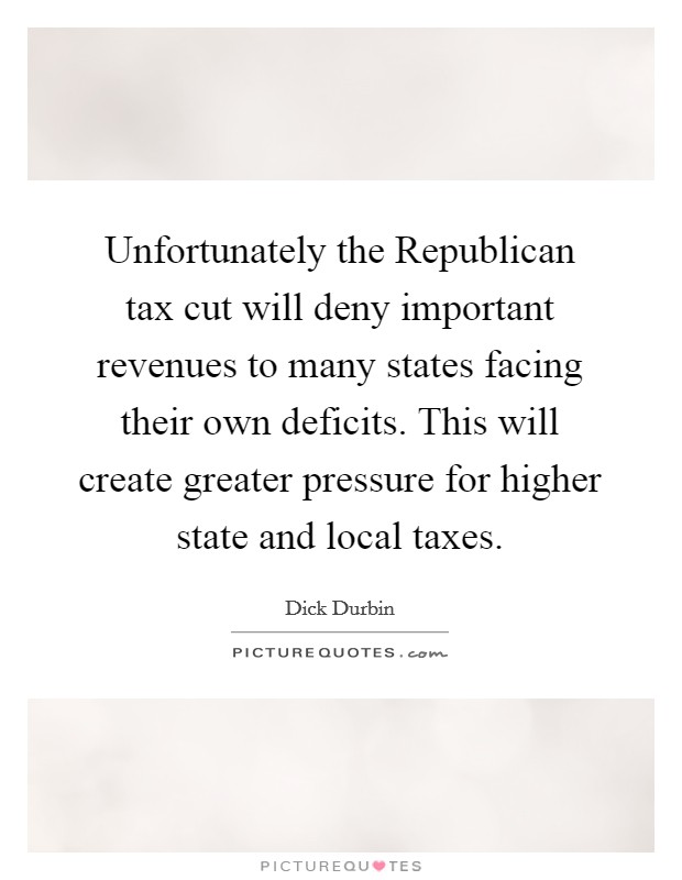 Unfortunately the Republican tax cut will deny important revenues to many states facing their own deficits. This will create greater pressure for higher state and local taxes Picture Quote #1