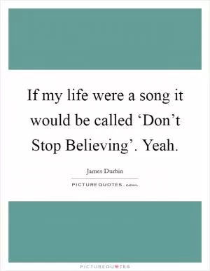 If my life were a song it would be called ‘Don’t Stop Believing’. Yeah Picture Quote #1