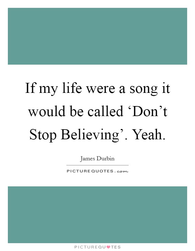 If my life were a song it would be called ‘Don't Stop Believing'. Yeah Picture Quote #1