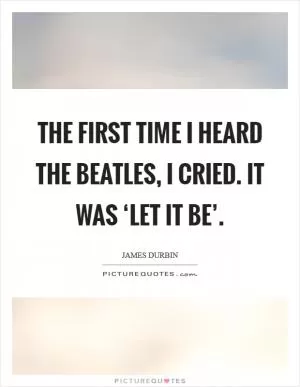 The first time I heard The Beatles, I cried. It was ‘Let it Be’ Picture Quote #1