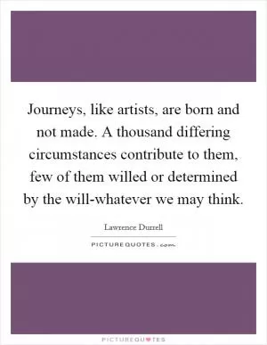Journeys, like artists, are born and not made. A thousand differing circumstances contribute to them, few of them willed or determined by the will-whatever we may think Picture Quote #1