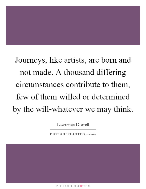 Journeys, like artists, are born and not made. A thousand differing circumstances contribute to them, few of them willed or determined by the will-whatever we may think Picture Quote #1