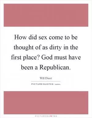 How did sex come to be thought of as dirty in the first place? God must have been a Republican Picture Quote #1