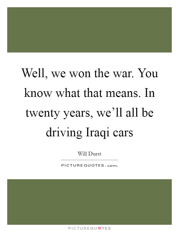 Well, we won the war. You know what that means. In twenty years, we'll all be driving Iraqi cars Picture Quote #1