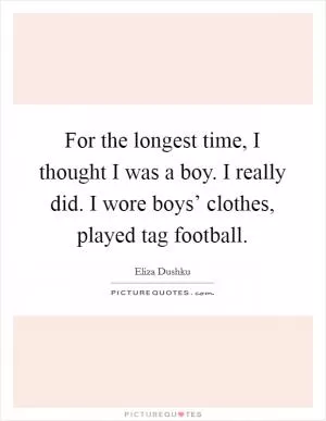 For the longest time, I thought I was a boy. I really did. I wore boys’ clothes, played tag football Picture Quote #1