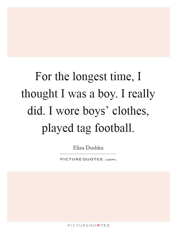 For the longest time, I thought I was a boy. I really did. I wore boys' clothes, played tag football Picture Quote #1