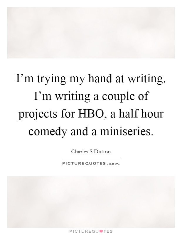 I'm trying my hand at writing. I'm writing a couple of projects for HBO, a half hour comedy and a miniseries Picture Quote #1