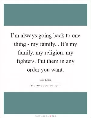 I’m always going back to one thing - my family... It’s my family, my religion, my fighters. Put them in any order you want Picture Quote #1