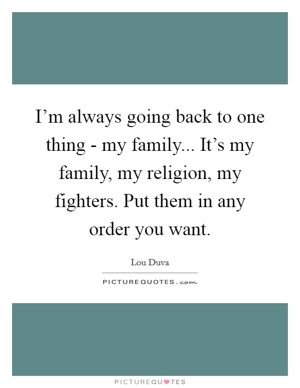 I'm always going back to one thing - my family... It's my family, my religion, my fighters. Put them in any order you want Picture Quote #1