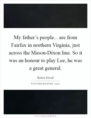 My father’s people... are from Fairfax in northern Virginia, just across the Mason-Dixon line. So it was an honour to play Lee, he was a great general Picture Quote #1