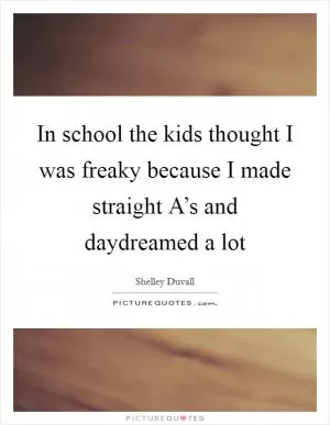 In school the kids thought I was freaky because I made straight A’s and daydreamed a lot Picture Quote #1