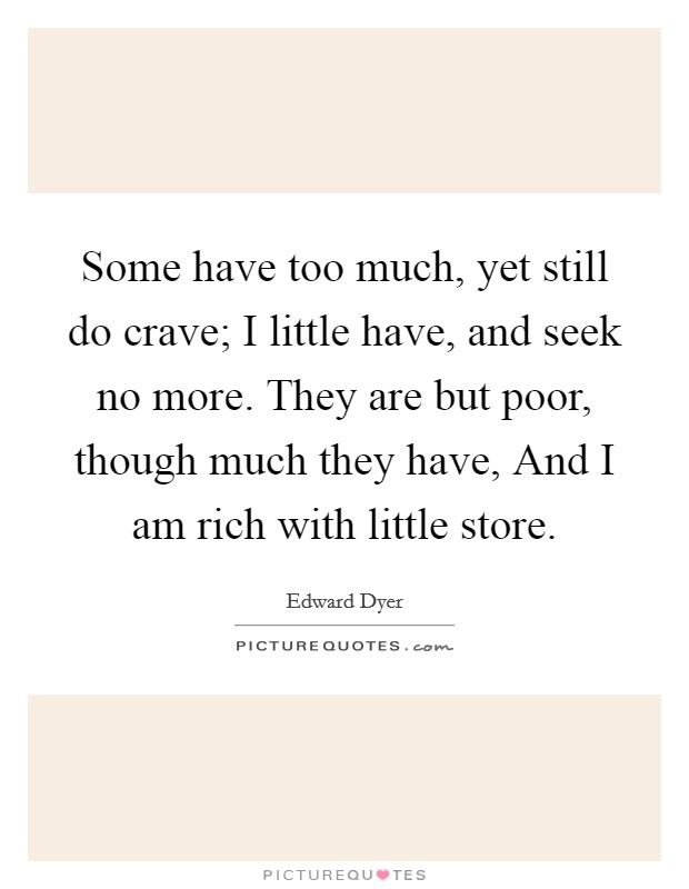 Some have too much, yet still do crave; I little have, and seek no more. They are but poor, though much they have, And I am rich with little store Picture Quote #1