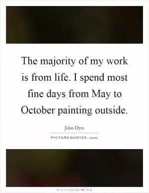 The majority of my work is from life. I spend most fine days from May to October painting outside Picture Quote #1