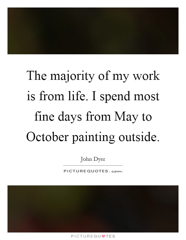 The majority of my work is from life. I spend most fine days from May to October painting outside Picture Quote #1
