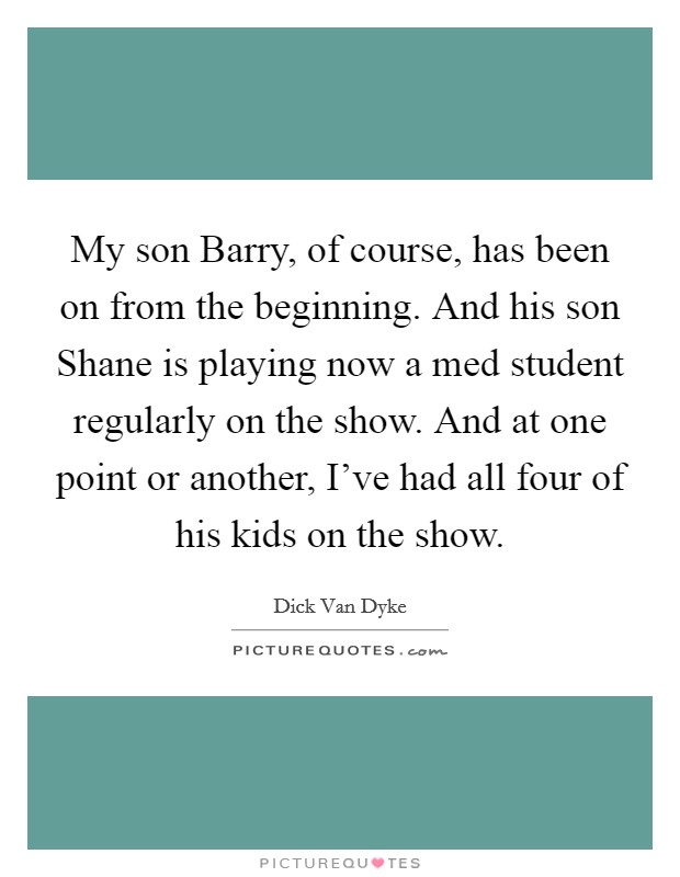 My son Barry, of course, has been on from the beginning. And his son Shane is playing now a med student regularly on the show. And at one point or another, I've had all four of his kids on the show Picture Quote #1