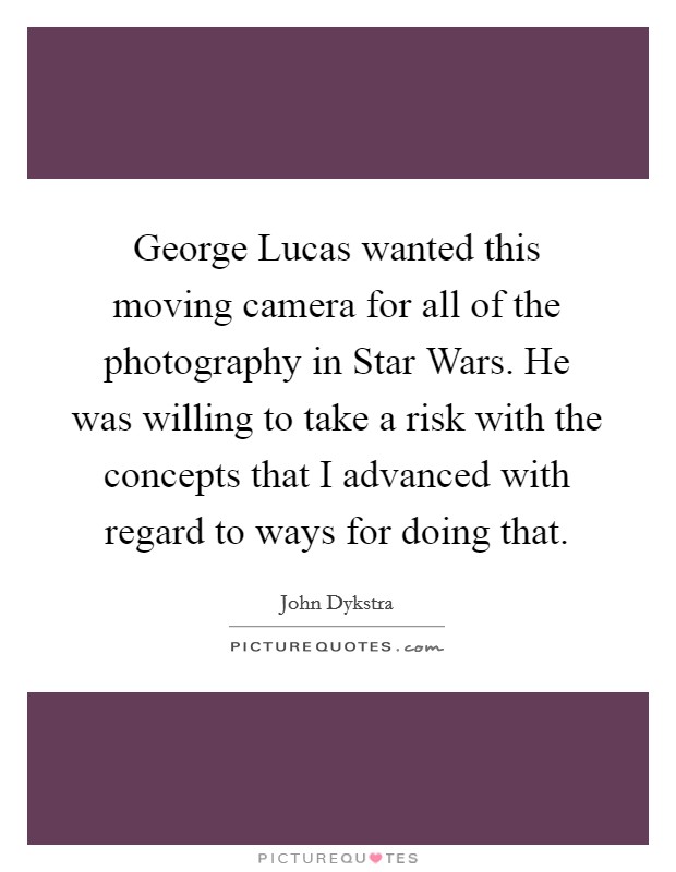 George Lucas wanted this moving camera for all of the photography in Star Wars. He was willing to take a risk with the concepts that I advanced with regard to ways for doing that Picture Quote #1