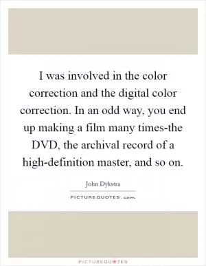 I was involved in the color correction and the digital color correction. In an odd way, you end up making a film many times-the DVD, the archival record of a high-definition master, and so on Picture Quote #1