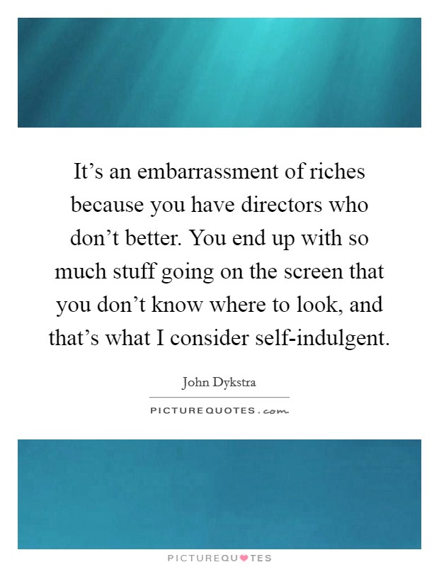 It's an embarrassment of riches because you have directors who don't better. You end up with so much stuff going on the screen that you don't know where to look, and that's what I consider self-indulgent Picture Quote #1