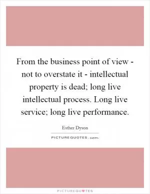 From the business point of view - not to overstate it - intellectual property is dead; long live intellectual process. Long live service; long live performance Picture Quote #1