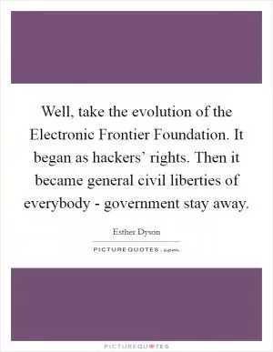 Well, take the evolution of the Electronic Frontier Foundation. It began as hackers’ rights. Then it became general civil liberties of everybody - government stay away Picture Quote #1