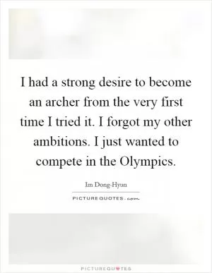 I had a strong desire to become an archer from the very first time I tried it. I forgot my other ambitions. I just wanted to compete in the Olympics Picture Quote #1