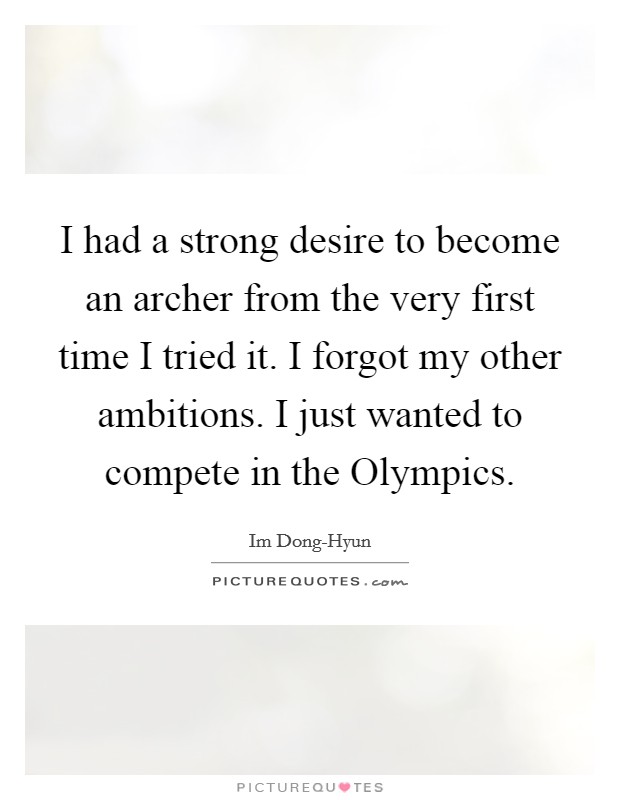 I had a strong desire to become an archer from the very first time I tried it. I forgot my other ambitions. I just wanted to compete in the Olympics Picture Quote #1