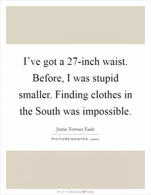 I’ve got a 27-inch waist. Before, I was stupid smaller. Finding clothes in the South was impossible Picture Quote #1
