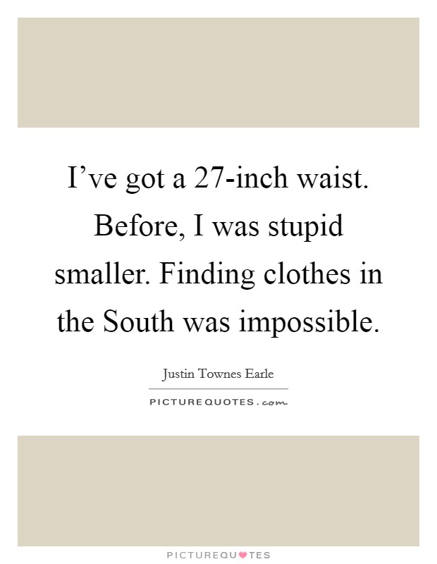 I've got a 27-inch waist. Before, I was stupid smaller. Finding clothes in the South was impossible Picture Quote #1