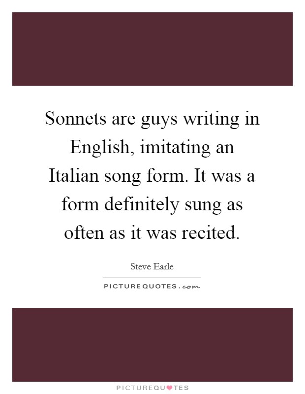 Sonnets are guys writing in English, imitating an Italian song form. It was a form definitely sung as often as it was recited Picture Quote #1