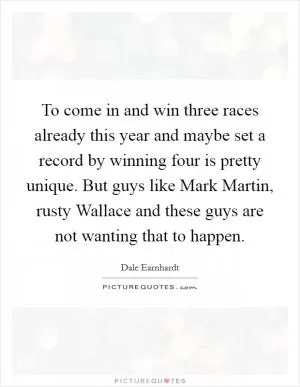 To come in and win three races already this year and maybe set a record by winning four is pretty unique. But guys like Mark Martin, rusty Wallace and these guys are not wanting that to happen Picture Quote #1