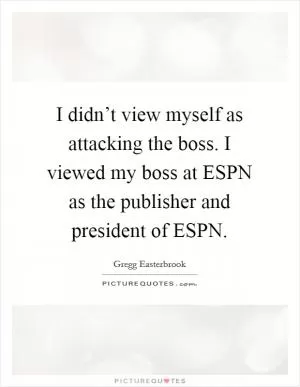 I didn’t view myself as attacking the boss. I viewed my boss at ESPN as the publisher and president of ESPN Picture Quote #1
