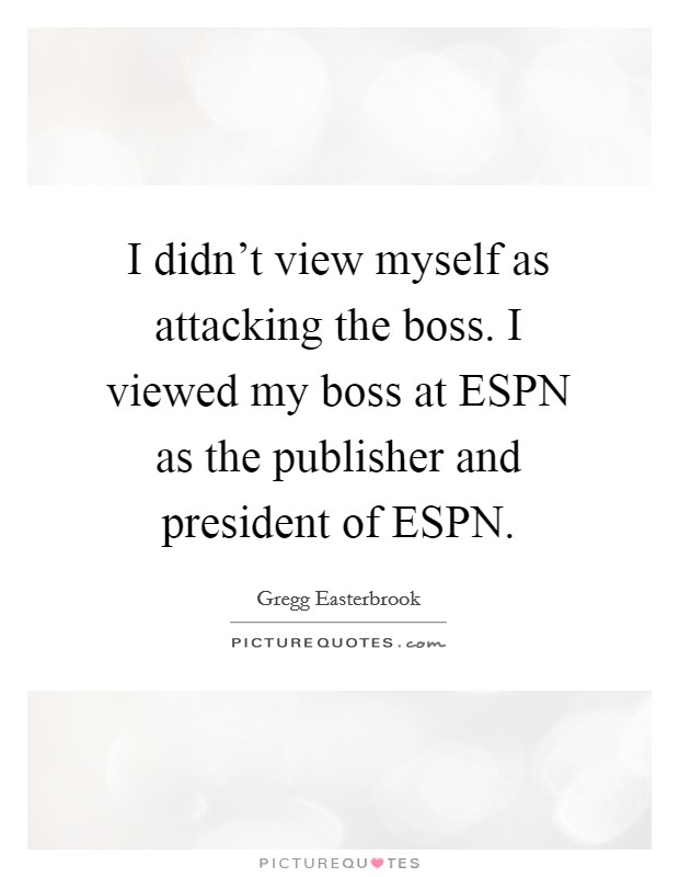 I didn't view myself as attacking the boss. I viewed my boss at ESPN as the publisher and president of ESPN Picture Quote #1