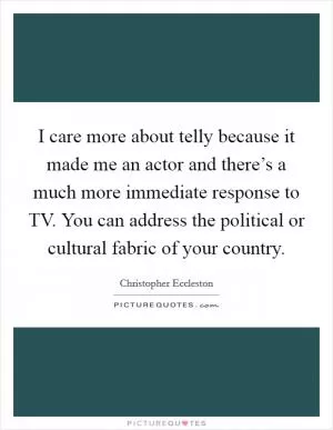 I care more about telly because it made me an actor and there’s a much more immediate response to TV. You can address the political or cultural fabric of your country Picture Quote #1