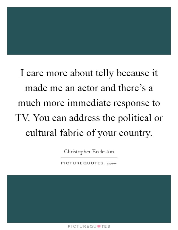 I care more about telly because it made me an actor and there's a much more immediate response to TV. You can address the political or cultural fabric of your country Picture Quote #1