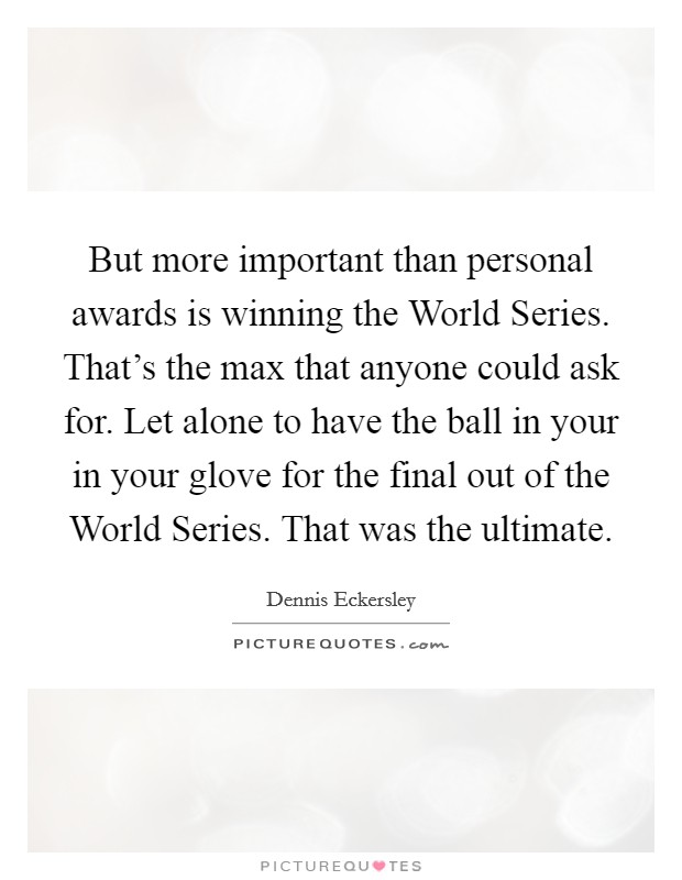 But more important than personal awards is winning the World Series. That's the max that anyone could ask for. Let alone to have the ball in your in your glove for the final out of the World Series. That was the ultimate Picture Quote #1