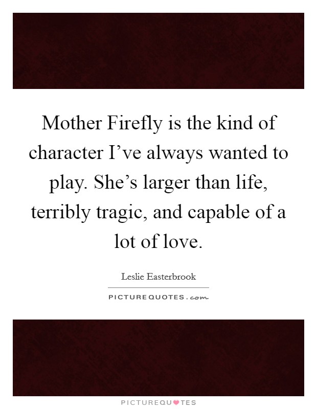 Mother Firefly is the kind of character I've always wanted to play. She's larger than life, terribly tragic, and capable of a lot of love Picture Quote #1