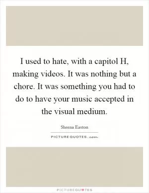 I used to hate, with a capitol H, making videos. It was nothing but a chore. It was something you had to do to have your music accepted in the visual medium Picture Quote #1