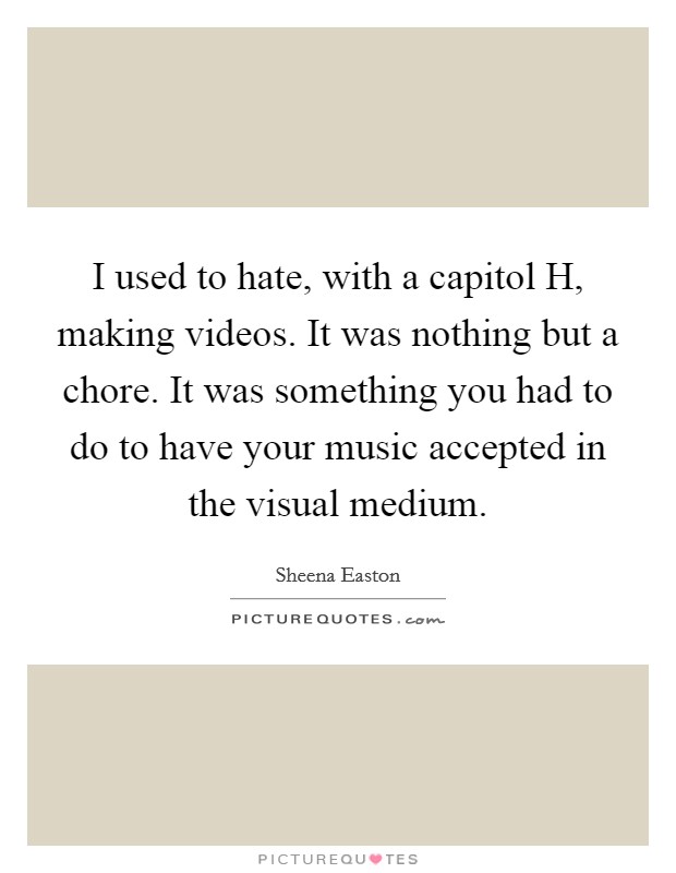I used to hate, with a capitol H, making videos. It was nothing but a chore. It was something you had to do to have your music accepted in the visual medium Picture Quote #1