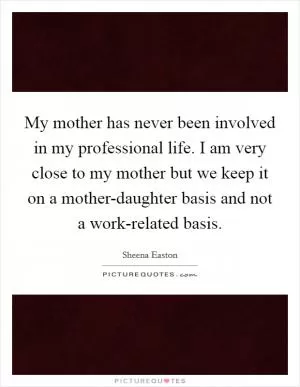 My mother has never been involved in my professional life. I am very close to my mother but we keep it on a mother-daughter basis and not a work-related basis Picture Quote #1