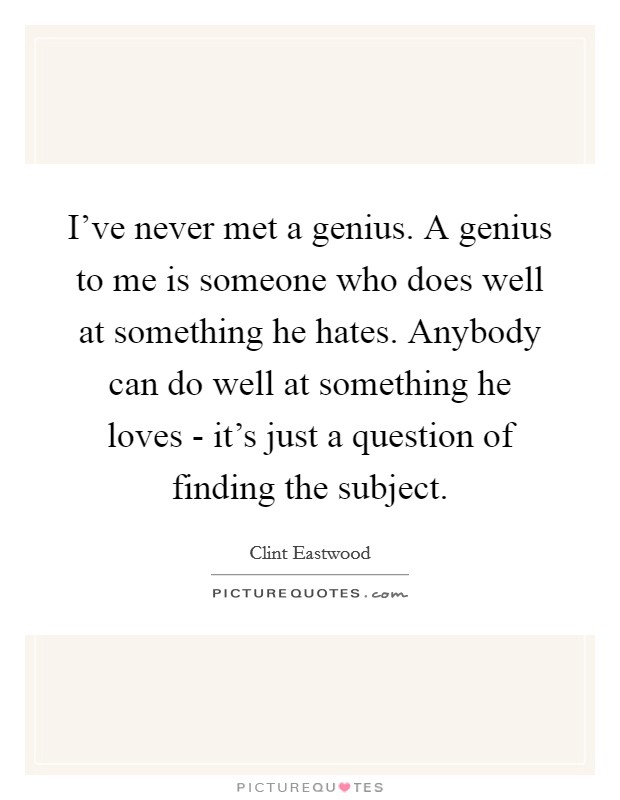 I've never met a genius. A genius to me is someone who does well at something he hates. Anybody can do well at something he loves - it's just a question of finding the subject Picture Quote #1