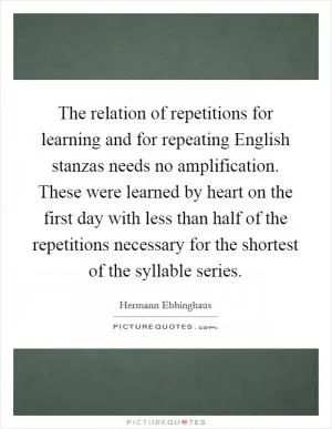 The relation of repetitions for learning and for repeating English stanzas needs no amplification. These were learned by heart on the first day with less than half of the repetitions necessary for the shortest of the syllable series Picture Quote #1
