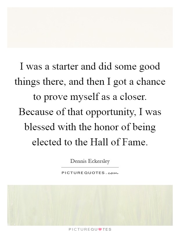 I was a starter and did some good things there, and then I got a chance to prove myself as a closer. Because of that opportunity, I was blessed with the honor of being elected to the Hall of Fame Picture Quote #1