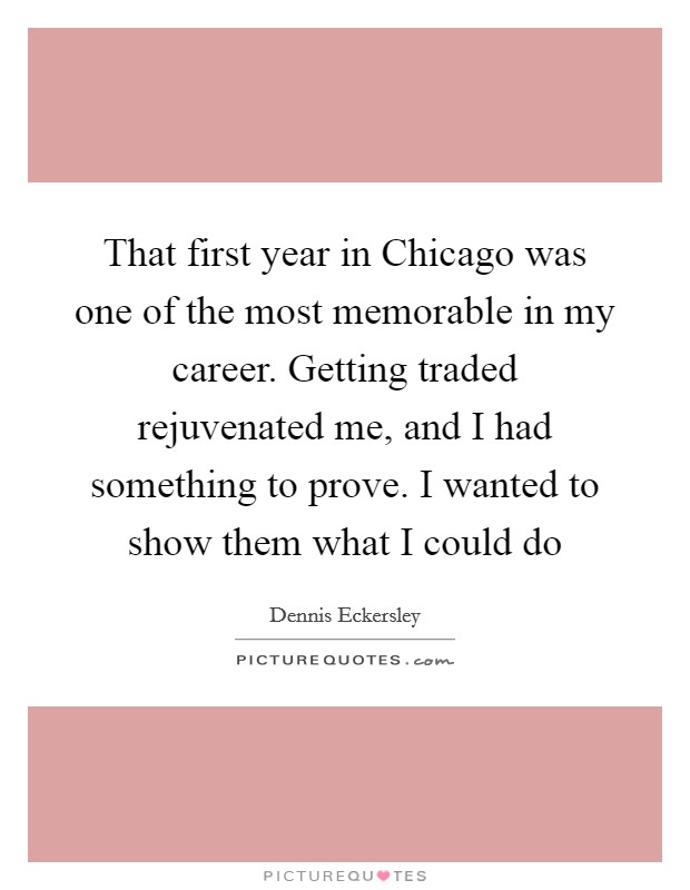 That first year in Chicago was one of the most memorable in my career. Getting traded rejuvenated me, and I had something to prove. I wanted to show them what I could do Picture Quote #1