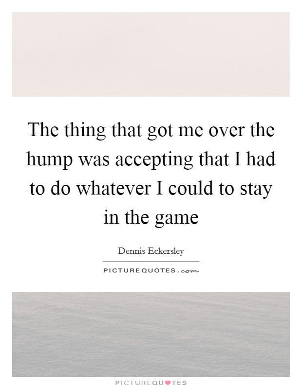 The thing that got me over the hump was accepting that I had to do whatever I could to stay in the game Picture Quote #1